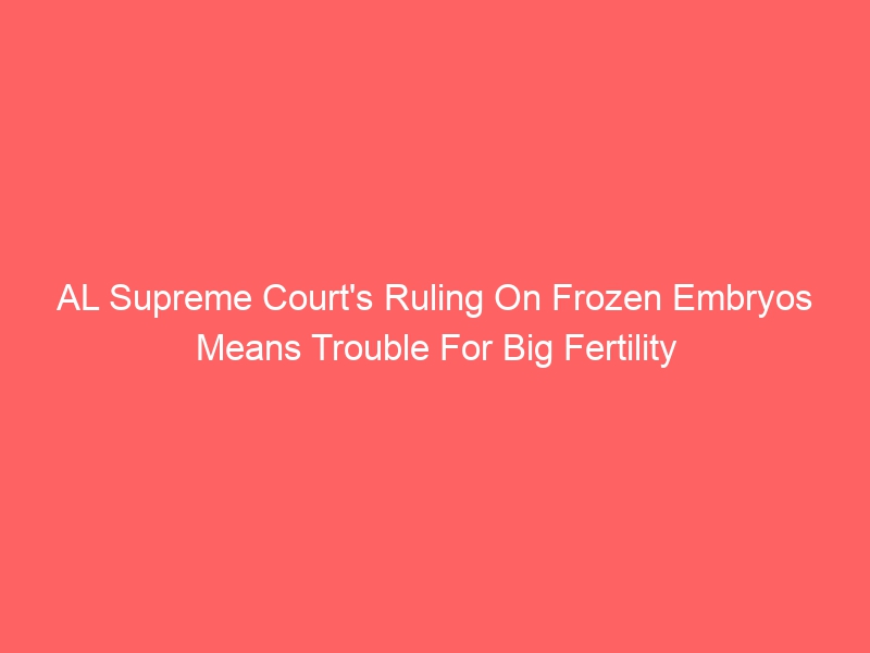 AL Supreme Court’s Ruling On Frozen Embryos Means Trouble For Big Fertility