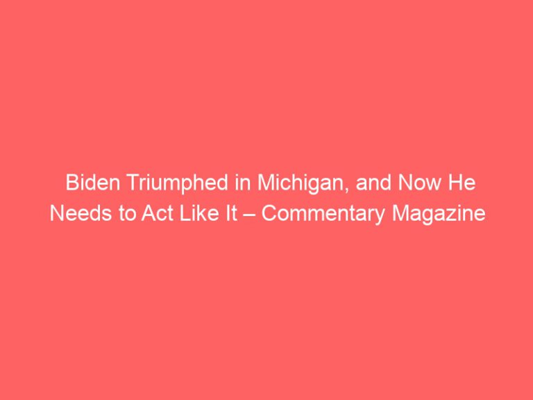 Biden Triumphed in Michigan, and Now He Needs to Act Like It – Commentary Magazine