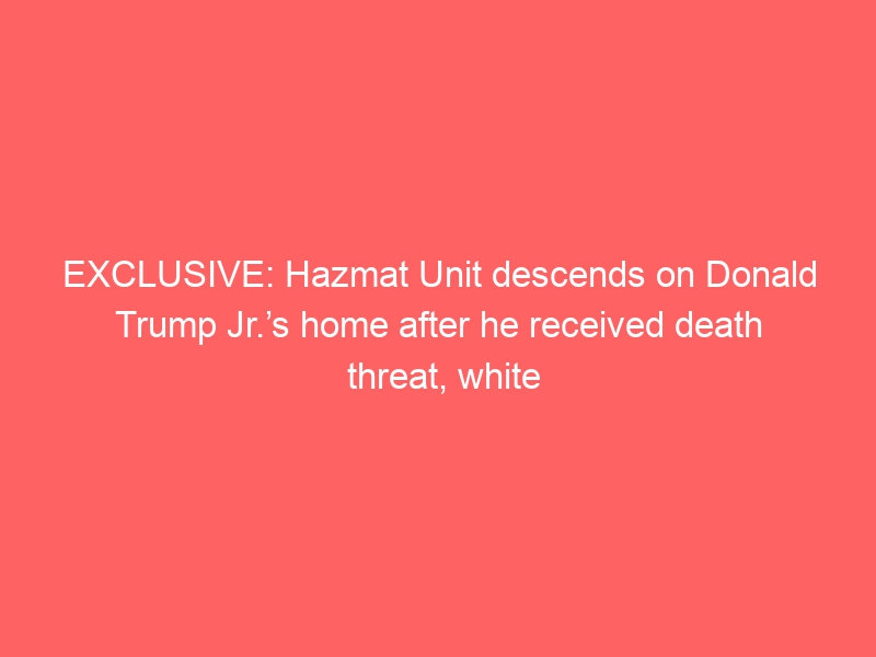 EXCLUSIVE: Hazmat Unit descends on Donald Trump Jr.’s home after he received death threat, white powder [PHOTOS]