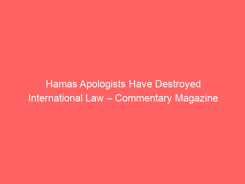 Hamas Apologists Have Destroyed International Law – Commentary Magazine
