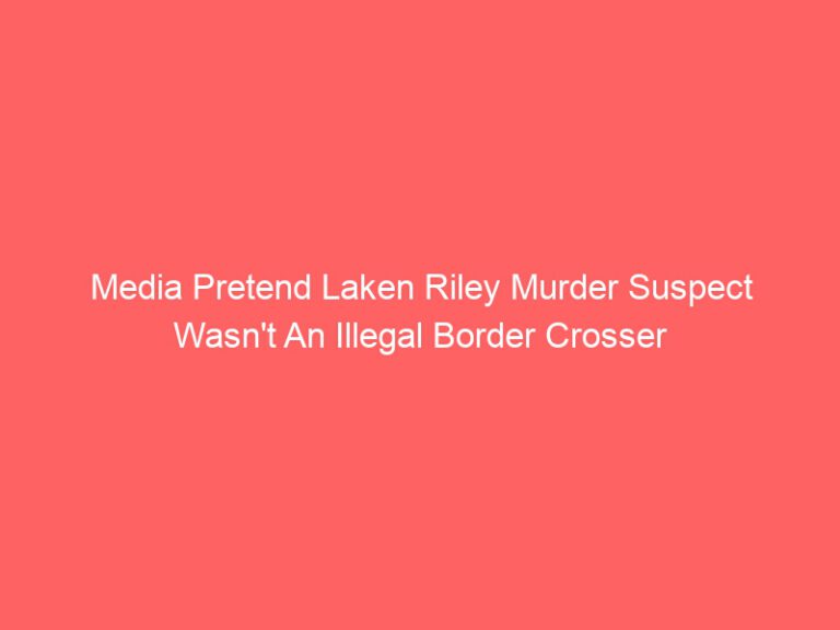 Media Pretend Laken Riley Murder Suspect Wasn’t An Illegal Border Crosser