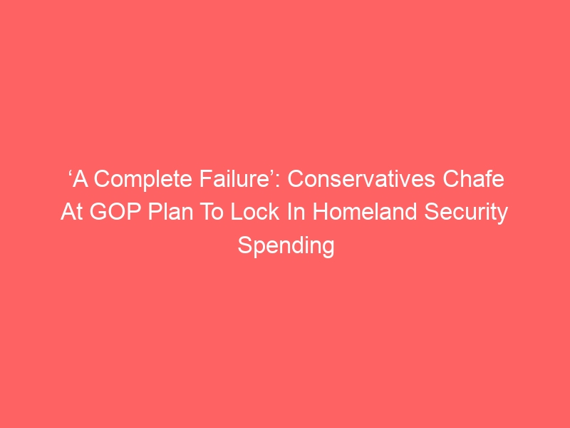 ‘A Complete Failure’: Conservatives Chafe At GOP Plan To Lock In Homeland Security Spending With No Border Changes