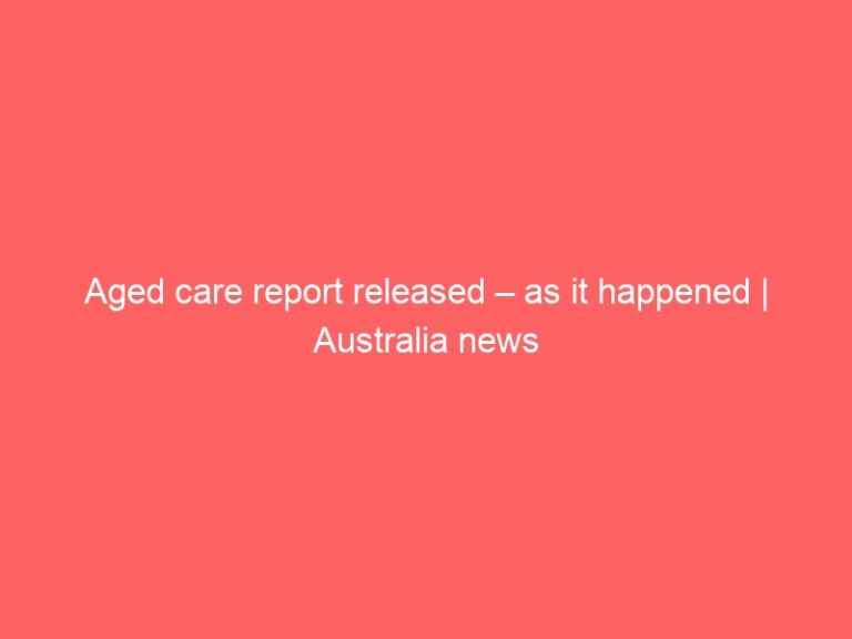 Aged care report released – as it happened | Australia news