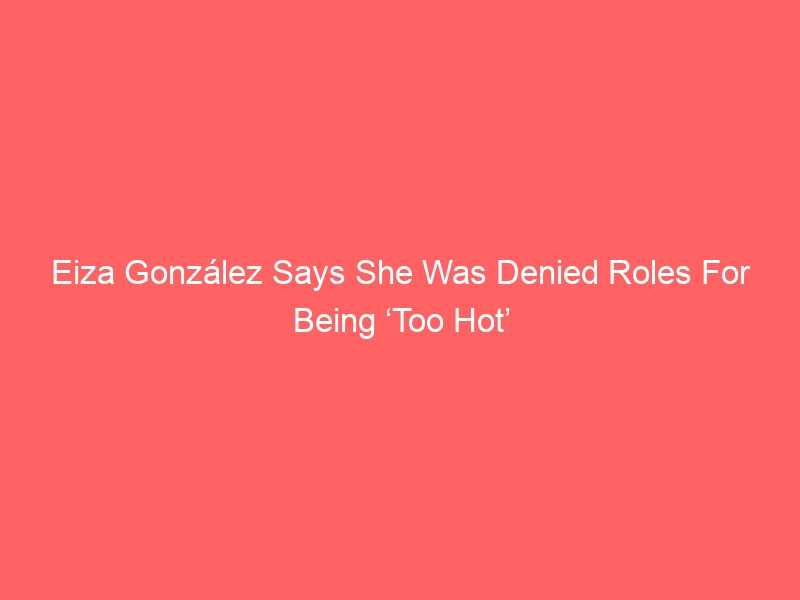 Eiza González Says She Was Denied Roles For Being ‘Too Hot’
