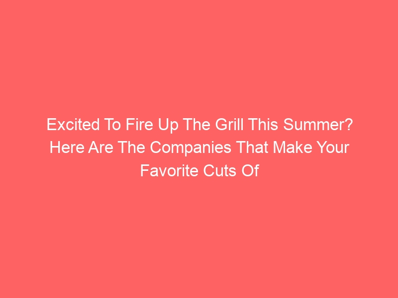 Excited To Fire Up The Grill This Summer? Here Are The Companies That Make Your Favorite Cuts Of Meat