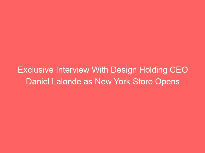 Exclusive Interview With Design Holding CEO Daniel Lalonde as New York Store Opens