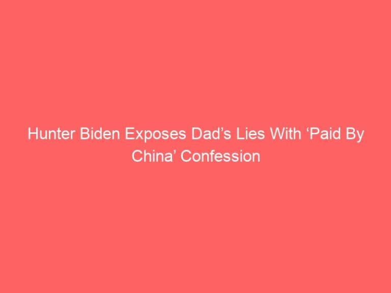 Hunter Biden Exposes Dad’s Lies With ‘Paid By China’ Confession