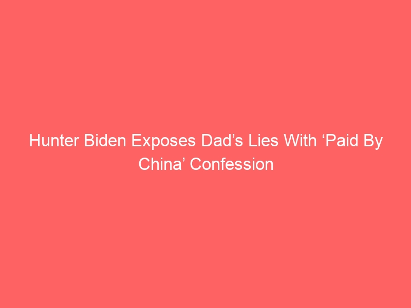 Hunter Biden Exposes Dad’s Lies With ‘Paid By China’ Confession