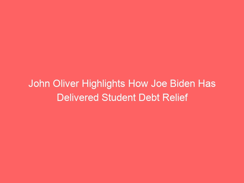 John Oliver Highlights How Joe Biden Has Delivered Student Debt Relief