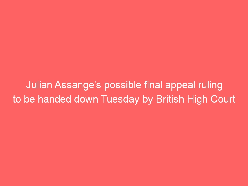 Julian Assange’s possible final appeal ruling to be handed down Tuesday by British High Court