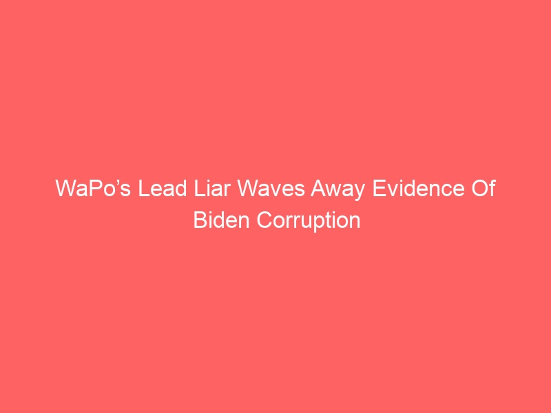 WaPo’s Lead Liar Waves Away Evidence Of Biden Corruption