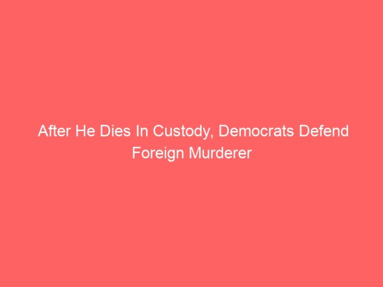 After He Dies In Custody, Democrats Defend Foreign Murderer