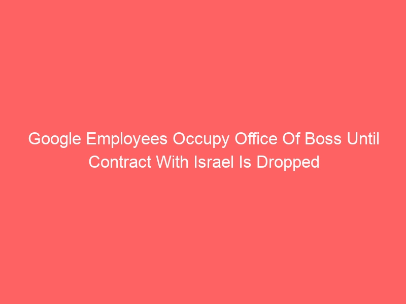 Google Employees Occupy Office Of Boss Until Contract With Israel Is Dropped