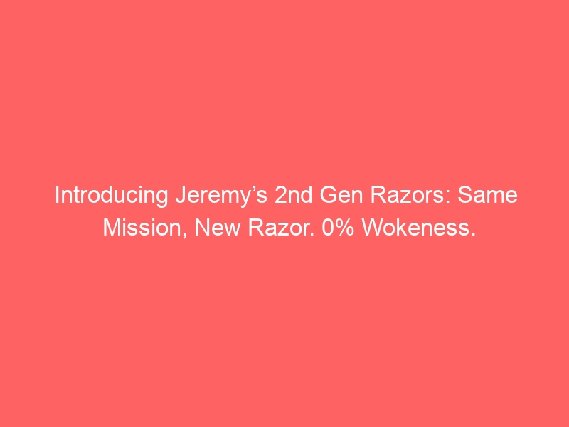 Introducing Jeremy’s 2nd Gen Razors: Same Mission, New Razor. 0% Wokeness.