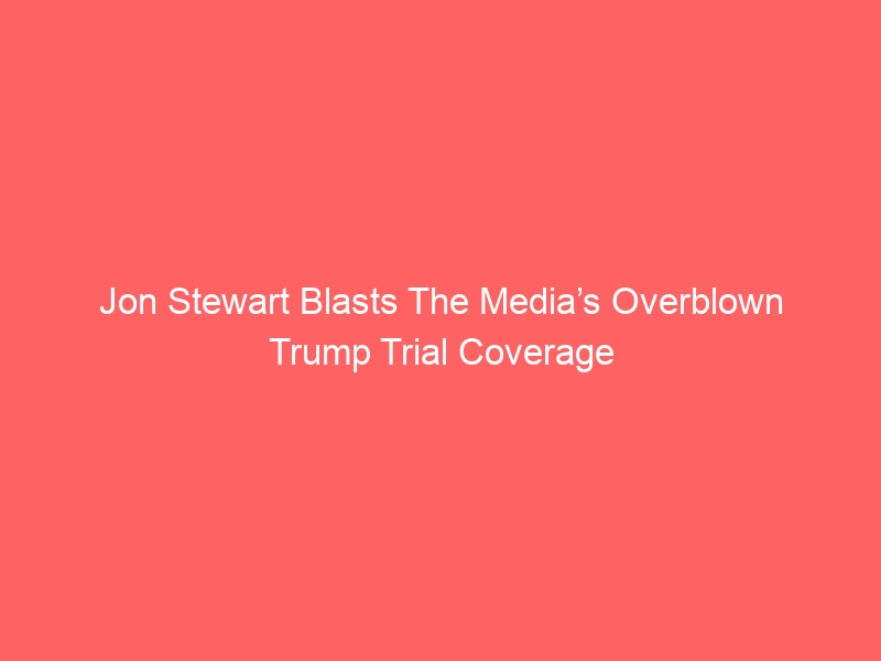 Jon Stewart Blasts The Media’s Overblown Trump Trial Coverage