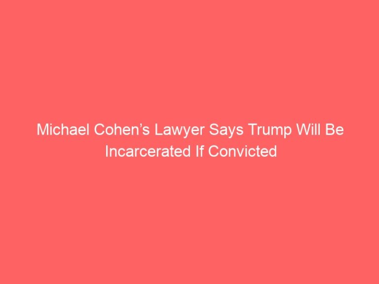 Michael Cohen’s Lawyer Says Trump Will Be Incarcerated If Convicted