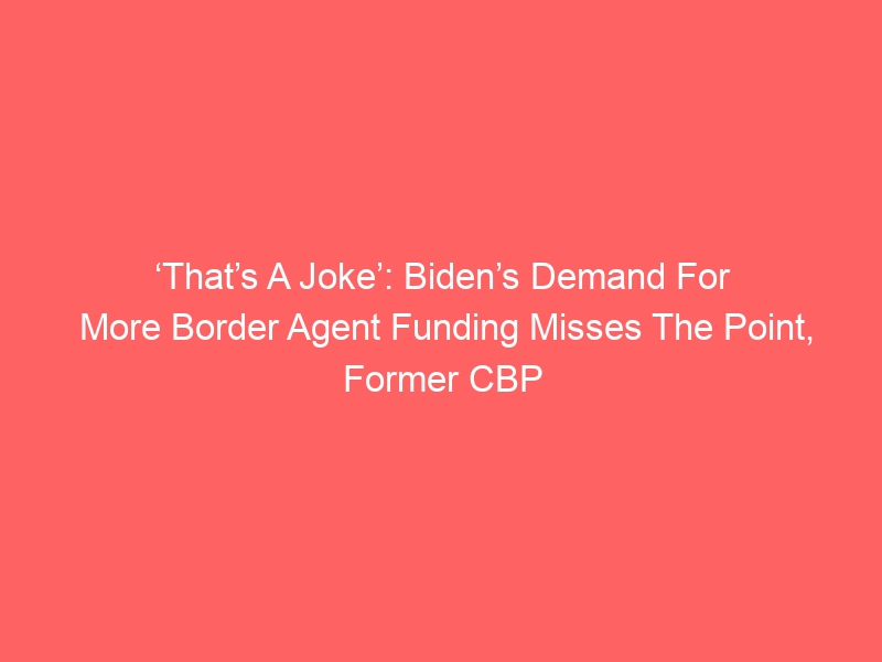 ‘That’s A Joke’: Biden’s Demand For More Border Agent Funding Misses The Point, Former CBP Commissioner Says